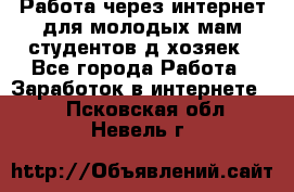 Работа через интернет для молодых мам,студентов,д/хозяек - Все города Работа » Заработок в интернете   . Псковская обл.,Невель г.